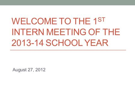 WELCOME TO THE 1 ST INTERN MEETING OF THE 2013-14 SCHOOL YEAR August 27, 2012.
