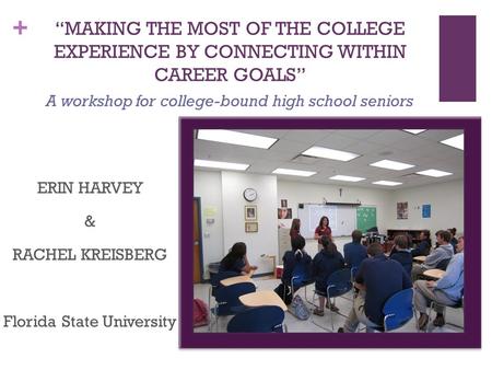 + “MAKING THE MOST OF THE COLLEGE EXPERIENCE BY CONNECTING WITHIN CAREER GOALS” ERIN HARVEY & RACHEL KREISBERG Florida State University A workshop for.
