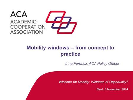 Windows for Mobility: Windows of Opportunity? Gent, 6 November 2014 Mobility windows – from concept to practice Irina Ferencz, ACA Policy Officer.
