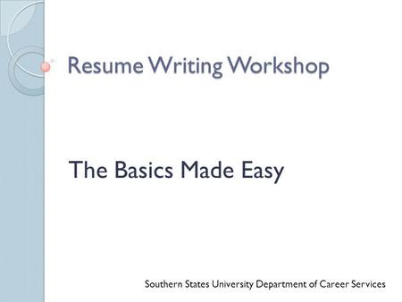 Resume Writing Workshop The Basics Made Easy Southern States University Department of Career Services.