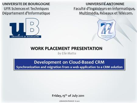 LEBANON-FRANCE © 2011LEBANON-FRANCE © 2011 1 WORK PLACEMENT PRESENTATION by Elie Matta Development on Cloud-Based CRM Synchronization and migration from.