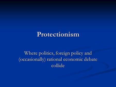 Protectionism Where politics, foreign policy and (occasionally) rational economic debate collide.