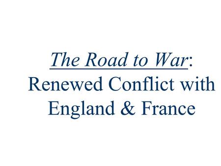 The Road to War: Renewed Conflict with England & France.