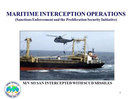 1 MARITIME INTERCEPTION OPERATIONS (Sanctions Enforcement and the Proliferation Security Initiative) M/V SO SAN INTERCEPTED WITH SCUD MISSILES.