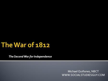 The Second War for Independence Michael Quiñones, NBCT WWW.SOCIALSTUDIESGUY.COM.