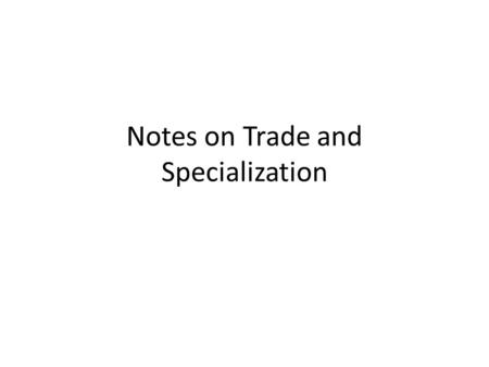 Notes on Trade and Specialization What affects economic decisions? Voluntary Trade Specialization Trade Barriers.