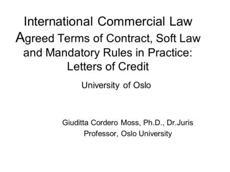International Commercial Law A greed Terms of Contract, Soft Law and Mandatory Rules in Practice: Letters of Credit University of Oslo Giuditta Cordero.