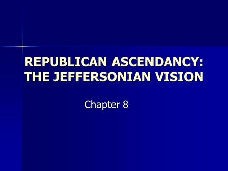 REPUBLICAN ASCENDANCY: THE JEFFERSONIAN VISION Chapter 8.