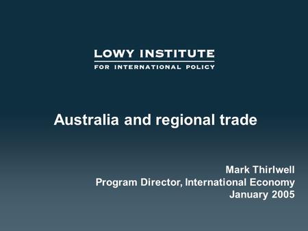 Australia and regional trade Mark Thirlwell Program Director, International Economy January 2005.