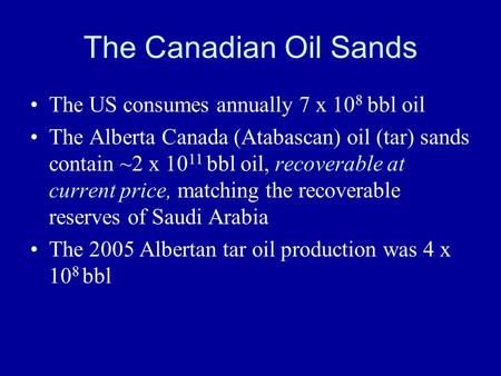 The Canadian Oil Sands The US consumes annually 7 x 10 8 bbl oil The Alberta Canada (Atabascan) oil (tar) sands contain ~2 x 10 11 bbl oil, recoverable.