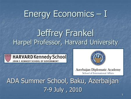 1 Energy Economics – I Jeffrey Frankel Harpel Professor, Harvard University ADA Summer School, Baku, Azerbaijan 7-9 July, 2010.