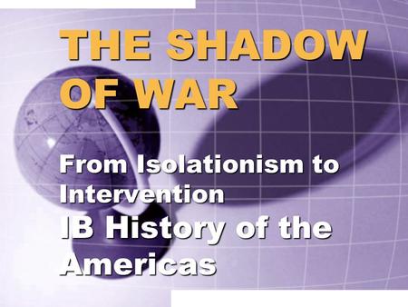THE SHADOW OF WAR From Isolationism to Intervention IB History of the Americas.