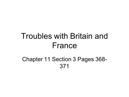 Troubles with Britain and France Chapter 11 Section 3 Pages 368- 371.
