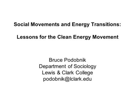 Social Movements and Energy Transitions: Lessons for the Clean Energy Movement Bruce Podobnik Department of Sociology Lewis & Clark College
