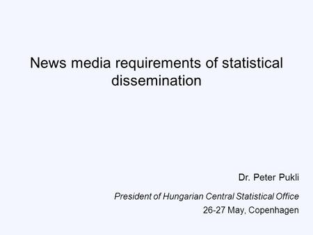 News media requirements of statistical dissemination Dr. Peter Pukli President of Hungarian Central Statistical Office 26-27 May, Copenhagen.