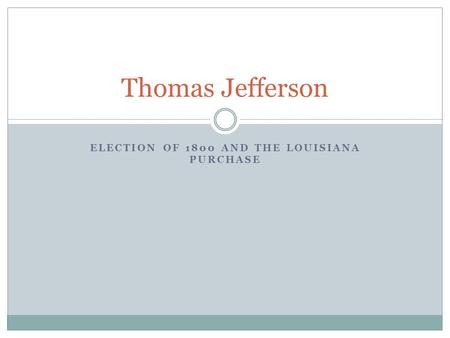 ELECTION OF 1800 AND THE LOUISIANA PURCHASE Thomas Jefferson.
