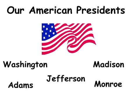 Our American Presidents Washington Adams Madison Jefferson Monroe.