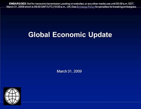Global Economic Update March 31, 2009 EMBARGOED: Not for newswire transmission, posting on websites, or any other media use until 05:00 a.m. EDT, March.