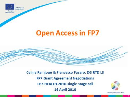 1 Celina Ramjoué & Francesco Fusaro, DG RTD L3 FP7 Grant Agreement Negotiations FP7-HEALTH-2010-single stage call 16 April 2010 Open Access in FP7.