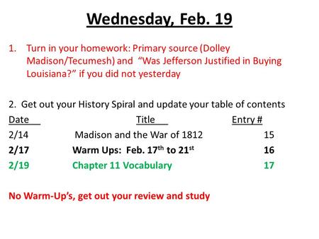 Wednesday, Feb. 19 1.Turn in your homework: Primary source (Dolley Madison/Tecumesh) and “Was Jefferson Justified in Buying Louisiana?” if you did not.