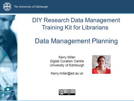 Data Management Planning Kerry Miller Digital Curation Centre University of Edinburgh DIY Research Data Management Training Kit for.