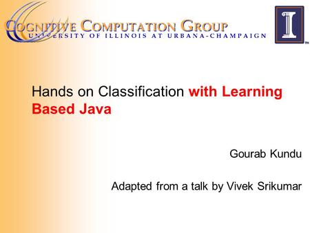 Hands on Classification with Learning Based Java Gourab Kundu Adapted from a talk by Vivek Srikumar.