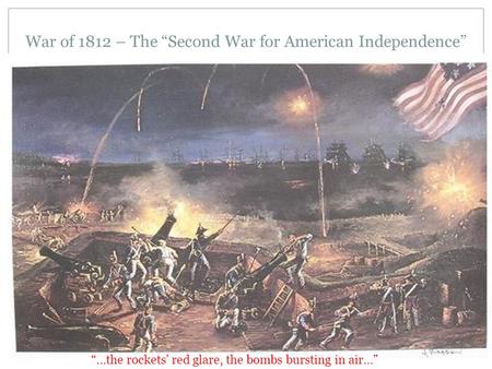 War of 1812 – The “Second War for American Independence” “…the rockets’ red glare, the bombs bursting in air…”