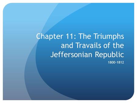 Chapter 11: The Triumphs and Travails of the Jeffersonian Republic 1800-1812.