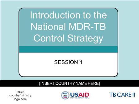 1 [INSERT COUNTRY NAME HERE] Introduction to the National MDR-TB Control Strategy SESSION 1 Insert country/ministry logo here.