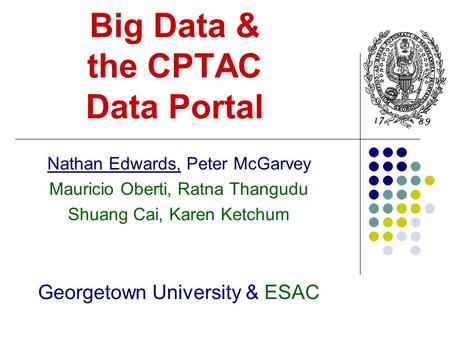 Big Data & the CPTAC Data Portal Nathan Edwards, Peter McGarvey Mauricio Oberti, Ratna Thangudu Shuang Cai, Karen Ketchum Georgetown University & ESAC.
