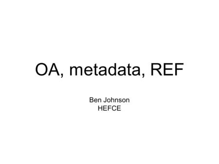 OA, metadata, REF Ben Johnson HEFCE. Contents Reminder of REF policy for open access Introduction to information and audit requirements Next steps Questions.