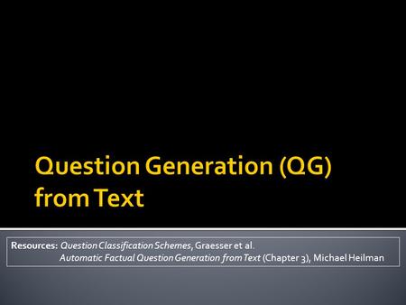 Resources: Question Classification Schemes, Graesser et al. Automatic Factual Question Generation from Text (Chapter 3), Michael Heilman.