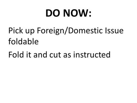 DO NOW: Pick up Foreign/Domestic Issue foldable Fold it and cut as instructed.