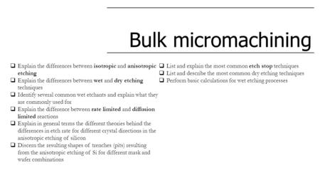 Bulk micromachining  Explain the differences between isotropic and anisotropic etching  Explain the differences between wet and dry etching techniques.