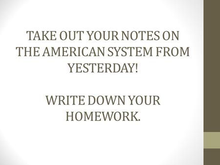TAKE OUT YOUR NOTES ON THE AMERICAN SYSTEM FROM YESTERDAY! WRITE DOWN YOUR HOMEWORK.