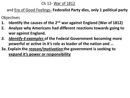 Ch 12- War of 1812 and Era of Good Feelings- Federalist Party dies, only 1 political party Objectives 1.Identify the causes of the 2 nd war against England.