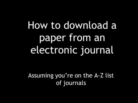 How to download a paper from an electronic journal Assuming you’re on the A-Z list of journals.