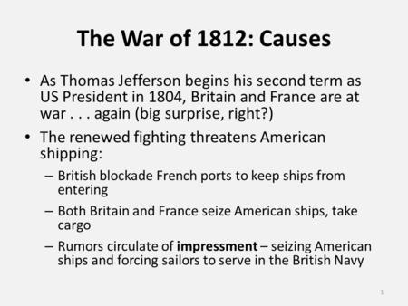 The War of 1812: Causes As Thomas Jefferson begins his second term as US President in 1804, Britain and France are at war... again (big surprise, right?)