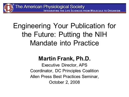 Engineering Your Publication for the Future: Putting the NIH Mandate into Practice Martin Frank, Ph.D. Executive Director, APS Coordinator, DC Principles.