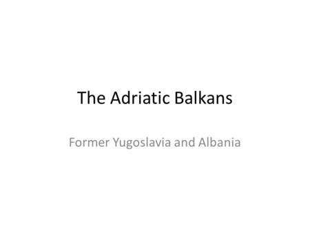 The Adriatic Balkans Former Yugoslavia and Albania.