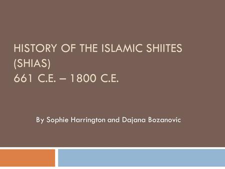 HISTORY OF THE ISLAMIC SHIITES (SHIAS) 661 C.E. – 1800 C.E. By Sophie Harrington and Dajana Bozanovic.