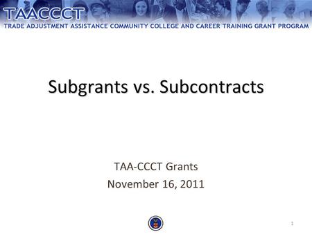 1 Subgrants vs. Subcontracts TAA-CCCT Grants November 16, 2011.