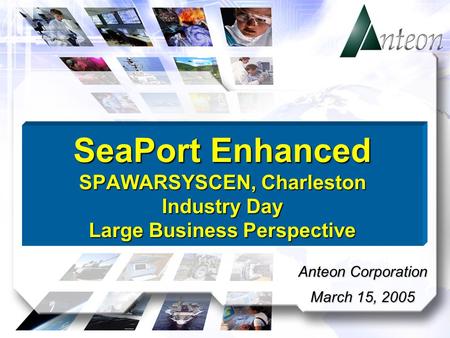 Anteon Corporation March 15, 2005 SeaPort Enhanced SPAWARSYSCEN, Charleston Industry Day Large Business Perspective.
