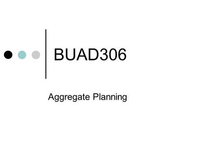 BUAD306 Aggregate Planning. Determines the resource capacity needed to meet demand over an intermediate time horizon Typically 2 - 12 months in duration.