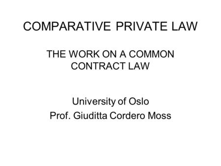 COMPARATIVE PRIVATE LAW THE WORK ON A COMMON CONTRACT LAW University of Oslo Prof. Giuditta Cordero Moss.