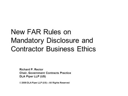 New FAR Rules on Mandatory Disclosure and Contractor Business Ethics Richard P. Rector Chair, Government Contracts Practice DLA Piper LLP (US) © 2009 DLA.