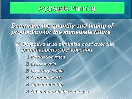 Aggregate Planning Determine the quantity and timing of production for the immediate future Objective is to minimize cost over the planning period by adjusting.