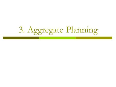 3. Aggregate Planning. Aggregate Planning  Provides the quantity and timing of production for intermediate future Usually 3 to 18 months into future.