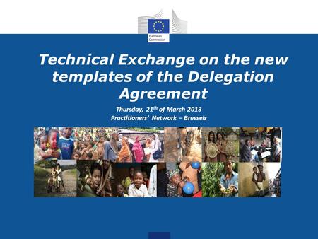 Technical Exchange on the new templates of the Delegation Agreement Thursday, 21 th of March 2013 Practitioners’ Network – Brussels.