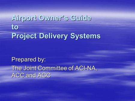Airport Owner’s Guide to Project Delivery Systems Prepared by: The Joint Committee of ACI-NA, ACC and AGC.